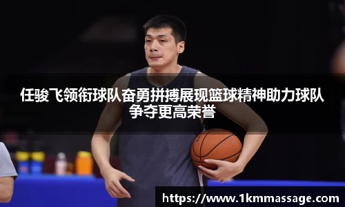任骏飞领衔球队奋勇拼搏展现篮球精神助力球队争夺更高荣誉